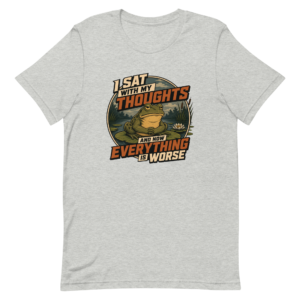 I Sat With My Thoughts… And Now Everything Is Worse t-shirt